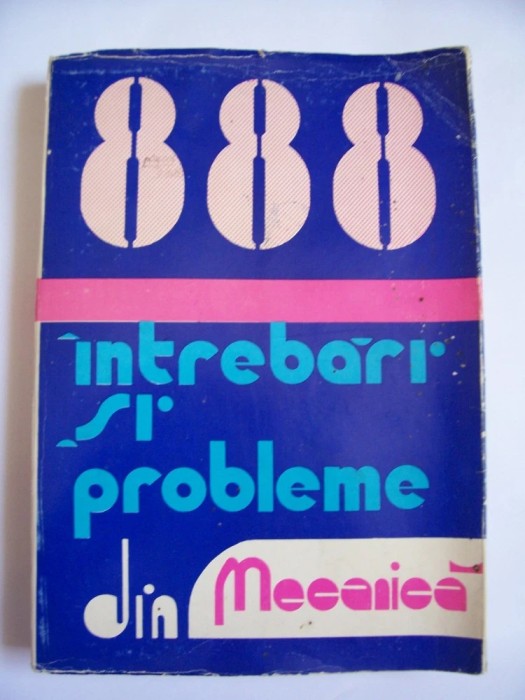 888 INTREBARI SI PROBLEME REZOLVATE DIN MECANICA , INVATAMANTUL SUPERIOR