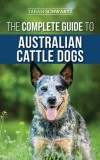 The Complete Guide to Australian Cattle Dogs Finding, Training, Feeding, Exercising and Keeping Your ACD Active, Stimulated, and Happy
