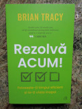 BRIAN TRACY -REZOLVA ACUM, 2022, Curtea Veche, Curtea Veche Publishing
