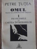 OMUL TRATAT DE ANTROPOLOGIE CRESTINA 1 PROBLEMELE SAU CARTEA INTEBARILOR-PETRE TUTEA-255847