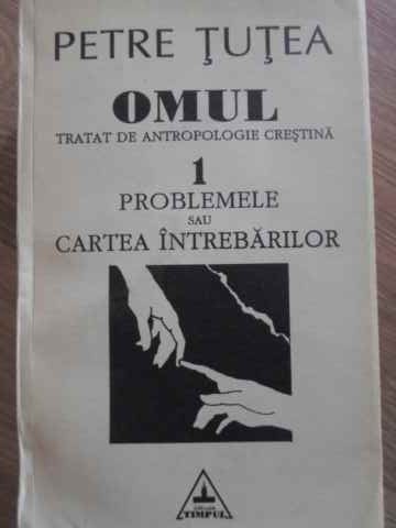 OMUL TRATAT DE ANTROPOLOGIE CRESTINA 1 PROBLEMELE SAU CARTEA INTEBARILOR-PETRE TUTEA-255847