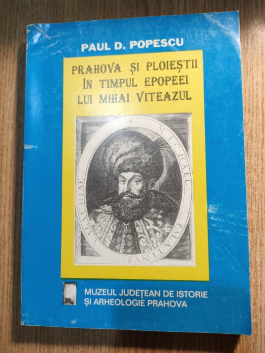 Prahova si Ploiestii in timpul epopeei lui Mihai Viteazul -Paul D Popescu (1997)