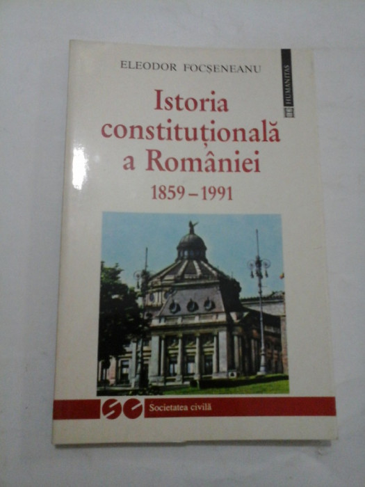 Istoria constitutionala a Romaniei 1859-1991 - ELEODOR FOCSENEANU