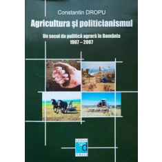 Agricultura Si Politicianismul - Un Secol De Politica Agrara - Constantin Dropu , H152