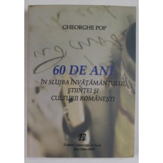 60 DE ANI IN SLUJBA INVATAMANTULUI , STIINTEI SI CULTURII ROMANESTI de GHEORGHE POP , 2008 , DEDICATIE *