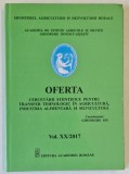 OFERTA CERCETARII SITIINTIFICE PENTRU TRANSFER TEHNOLOGIC IN AGRICULTURA , INDUSTRIA ALIMENTARA SI SILVICULTURA , VOLUMUL XX / 2017