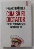 CUM SA FII DICTATOR - CULTUL PERSONALITATII IN SECOLUL XX de FRANK DIKOTTER , 2020