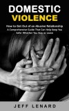 Domestic Violence: How to Get Out of an Abusive Relationship (A Comprehensive Guide That Can Help Keep You Safer Whether You Stay or Leav