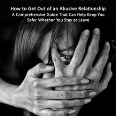 Domestic Violence: How to Get Out of an Abusive Relationship (A Comprehensive Guide That Can Help Keep You Safer Whether You Stay or Leav