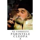 Ne vorbeste parintele Cleopa, volumul 5