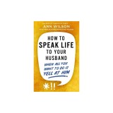 How to Speak Life to Your Husband: When All You Want to Do Is Yell at Him
