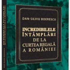 Incredibilele intamplari de la Curtea Regala a Romaniei - Dan-Silviu Boerescu