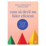 Cum sa devii un lider eficient. Daca esti deja lider sau daca aspiri sa devii unul, cartea aceasta este pentru tine, Dale Carnegie &amp; Associates, Curtea Veche