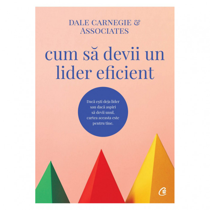 Cum sa devii un lider eficient. Daca esti deja lider sau daca aspiri sa devii unul, cartea aceasta este pentru tine, Dale Carnegie &amp; Associates