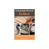 Sourdough Discard Cookbook: 40+ Beginner-Friendly Recipes and a 7-Step Starter Guide