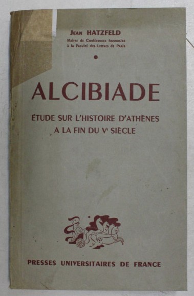 Alcibiade: &eacute;tude sur l&#039;histoire d&#039;Ath&egrave;nes &agrave; la fin du Ve si&egrave;cle / Jean Hatzfeld