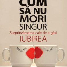 Cum să nu mori singur. Surprinzătoarea cale de a găsi iubirea - Paperback - Logan Ury - Niculescu