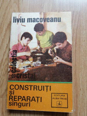Construiti si reparati singuri - Liviu Macoveanu - Colectia: Cristal - 1973 foto