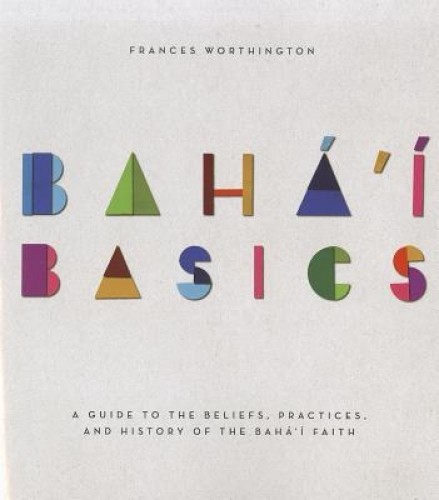 Baha&#039;i Basics: A Guide to the Beliefs, Practices and History of the Baha&#039;i Faith