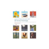 Learn to Paint in Acrylics with 50 Small Paintings: Pick Up the Skills * Put on the Paint * Hang Up Your Art