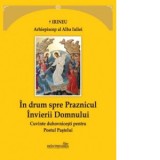 In drum spre praznicul Invierii Domnului. Cuvinte duhovnicesti pentru Postul Pastelui - Irineu Arhiepiscop al Alba Iuliei