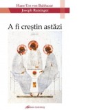 A fi crestin astazi. Doua pledoarii - Joseph Ratzinger - Papa Benedict al XVI-lea, Maria-Magdalena Anghelescu, Hans Urs von Balthasar