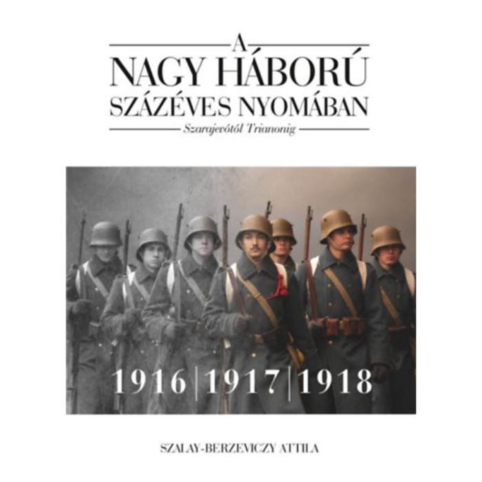 A nagy h&aacute;bor&uacute; sz&aacute;z&eacute;ves nyom&aacute;ban: Szarajev&oacute;t&oacute;l Trianonig - 2. k&ouml;tet - 1916-1917-1918 - Szalay-Berzeviczy Attila