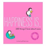 Happiness Is . . . 200 Things I Love About Mom