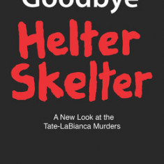 Goodbye Helter Skelter Revised 2nd Edition: A New Look at the Tate-Labianca Murders