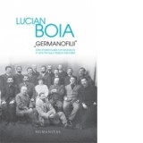 Germanofilii. Elita intelectuala romaneasca in anii Primului Razboi Mondial (Editie cartonata) - Lucian Boia