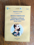 Regele Ferdinand, Actiunea militara pentru Marea Unire - Traian D. Lazar, Alta editura