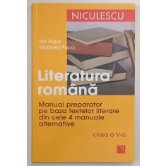 LITERATURA ROMANA , MANUAL PREPARATOR PE BAZA TEXTELOR LITERARE DIN CELE PATRU MANUALE ALTERNATIVE , CLASA A - V -A de ION POPA si MARINELA POPA , 201