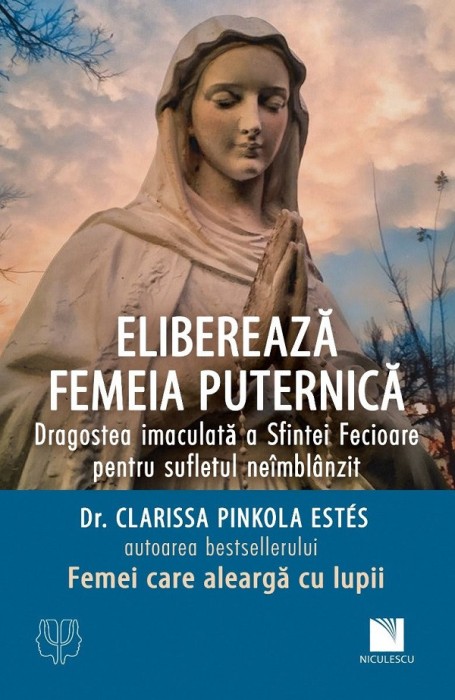 Elibereaza Femeia Puternica. Dragostea Imaculata A Sfintei Fecioare Pentru Sufletul Neimblanzit, Clarissa Pinkola Estes - Editura Niculescu