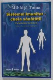 SISTEMUL IMUNITAR - CHEIA SANATATII - O ABORDARE HOLISTICA de MIHAITA TOMA , 2012