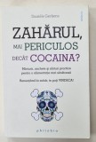 ZAHARUL , MAI PERICULOS DECAT COCAINA ? MARTURII , ANCHETE SI SFATURI PRACTICE PENTRU O ALIMENTATIE MAI SANATOASA de DANIELE GERKENS , 2016