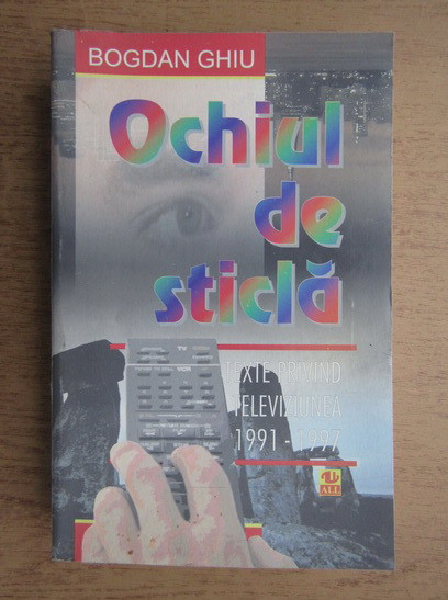 Bogdan Ghiu - Ochiul de sticla. Texte privind televiziunea, 1991-1997