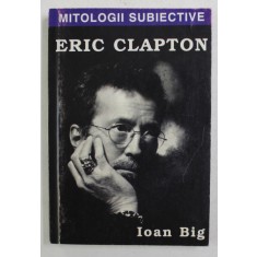 MITOLOGII SUBIECTIVE - ERIC CLAPTON de IOAN BIG , 2001