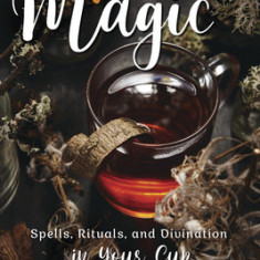 Tea Magic: Spells, Rituals, and Divination in Your Cup