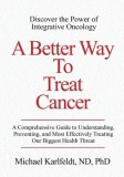 A Better Way To Treat Cancer: A Comprehensive Guide to Understanding, Preventing, and Most Effectively Treating Our Biggest Health Threat