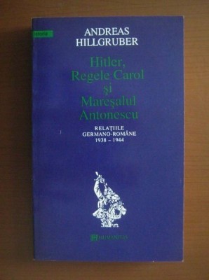 Andreas Hillgruber - Hitler, Regele Carol si Maresalul Antonescu (Romania 1938-1944, WWII legionari dictatura regala legionara nazismul Adolf Ion) foto