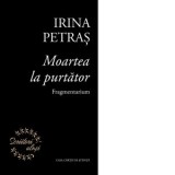 Moartea la purtator. Fragmentarium - Irina Petras