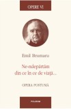Opere VI: Ne-ndepartam din ce in ce de viata - Polirom