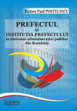 Prefectul și instituția prefectului &icirc;n sistemul administrației publice din Rom&acirc;nia - Romeo Paul POSTELNICU