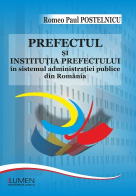Prefectul și instituția prefectului &amp;icirc;n sistemul administrației publice din Rom&amp;acirc;nia - Romeo Paul POSTELNICU foto