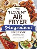 The I Love My Air Fryer 5-Ingredient Recipe Book: From Cinnamon Rolls to Parmesan-Crusted Pork Chops, 175 Quick and Easy Recipes