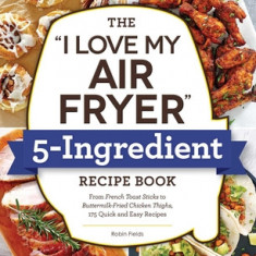 The I Love My Air Fryer 5-Ingredient Recipe Book: From Cinnamon Rolls to Parmesan-Crusted Pork Chops, 175 Quick and Easy Recipes