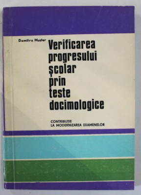 VERIFICAREA PROGRESULUI SCOLAR PRIN TESTE DOCIMOLOGICE , CONTRIBUTIE LA MODERNIZAREA EXAMENELOR de DUMITRU MUSTER , 1970 foto