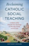 Reclaiming Catholic Social Teaching: A Defense of the Church&#039;s True Teachings on Marriage, Family, and the State