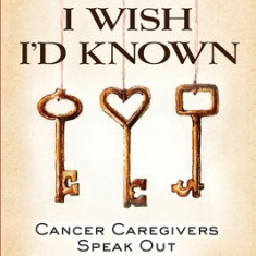 Things I Wish I'd Known: Cancer Caregivers Speak Out - Third Edition