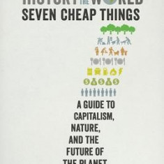 A History of the World in Seven Cheap Things: A Guide to Capitalism, Nature, and the Future of the Planet